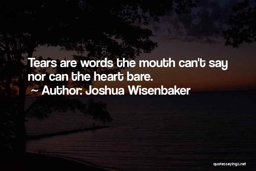 Joshua Wisenbaker Quotes: Tears Are Words The Mouth Can't Say Nor Can The Heart Bare.