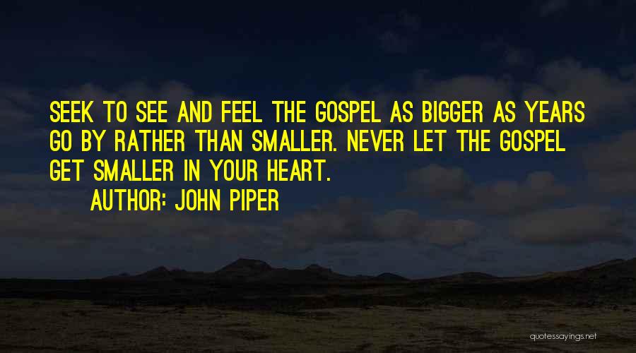 John Piper Quotes: Seek To See And Feel The Gospel As Bigger As Years Go By Rather Than Smaller. Never Let The Gospel