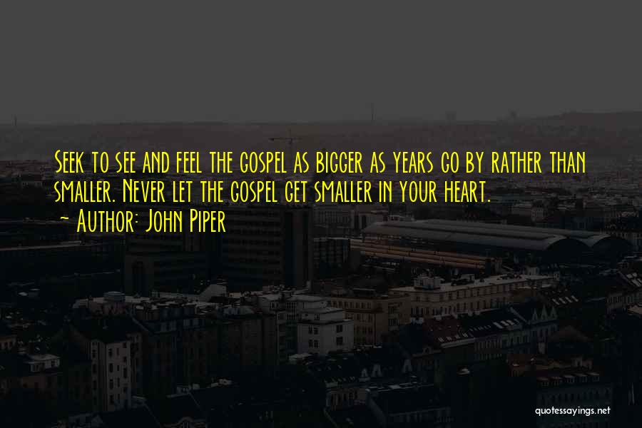 John Piper Quotes: Seek To See And Feel The Gospel As Bigger As Years Go By Rather Than Smaller. Never Let The Gospel