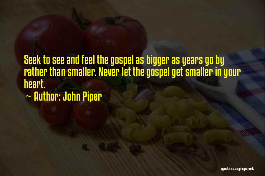 John Piper Quotes: Seek To See And Feel The Gospel As Bigger As Years Go By Rather Than Smaller. Never Let The Gospel