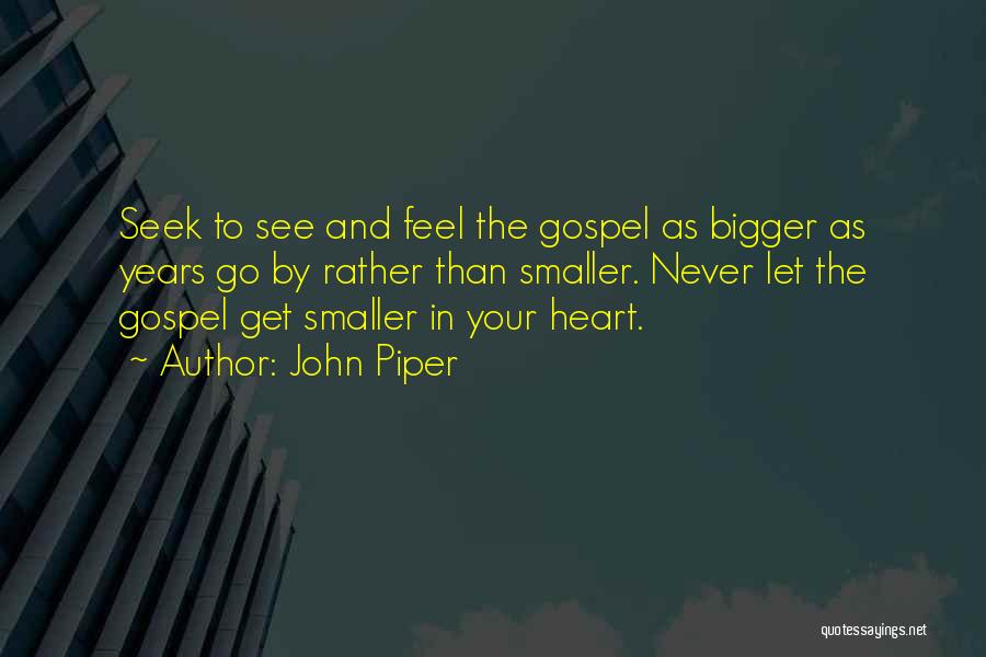 John Piper Quotes: Seek To See And Feel The Gospel As Bigger As Years Go By Rather Than Smaller. Never Let The Gospel