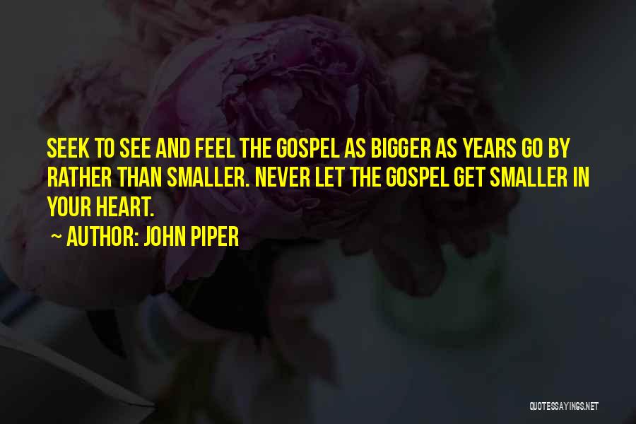 John Piper Quotes: Seek To See And Feel The Gospel As Bigger As Years Go By Rather Than Smaller. Never Let The Gospel