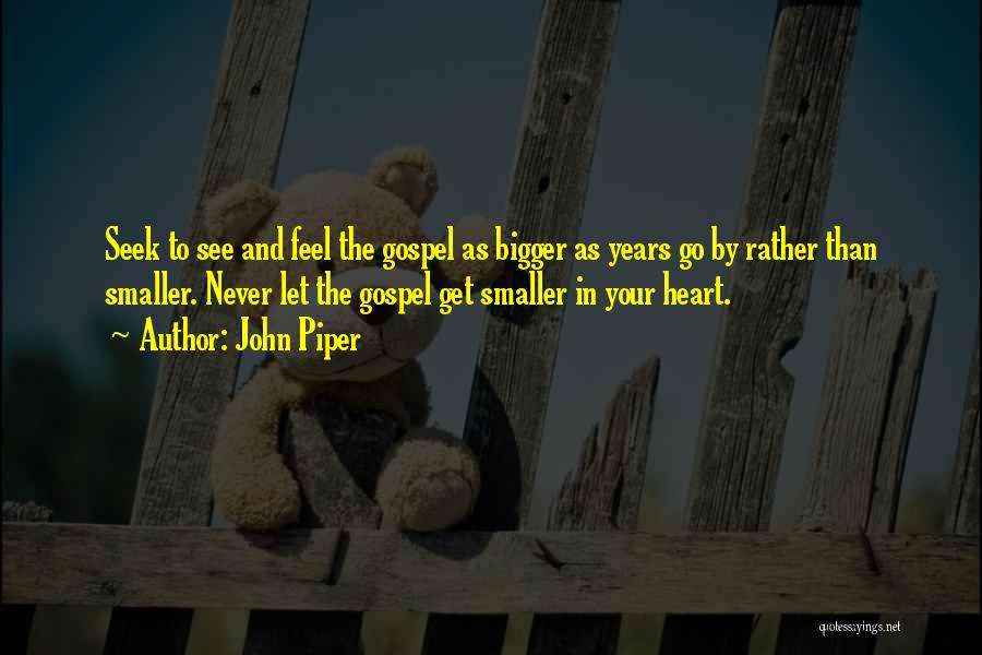 John Piper Quotes: Seek To See And Feel The Gospel As Bigger As Years Go By Rather Than Smaller. Never Let The Gospel