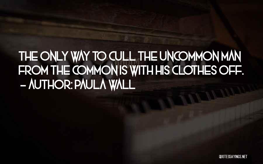 Paula Wall Quotes: The Only Way To Cull The Uncommon Man From The Common Is With His Clothes Off.