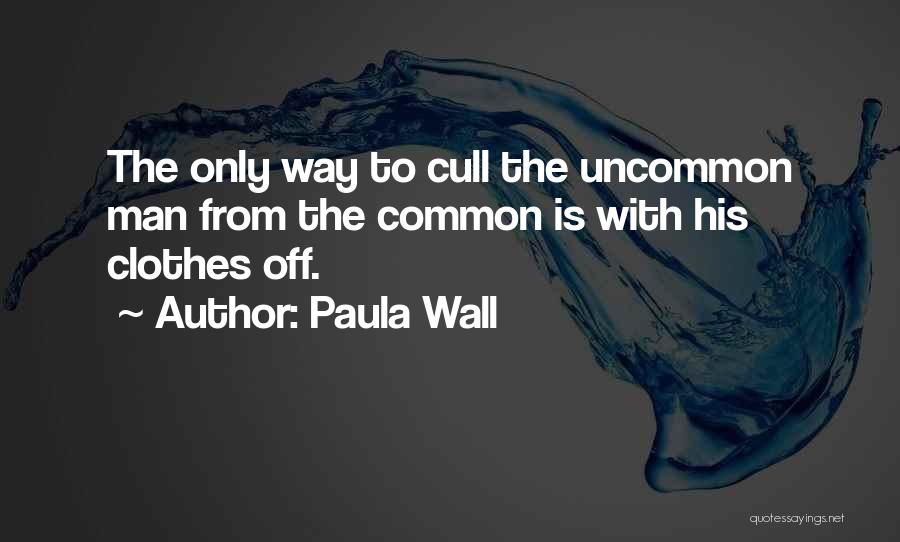 Paula Wall Quotes: The Only Way To Cull The Uncommon Man From The Common Is With His Clothes Off.