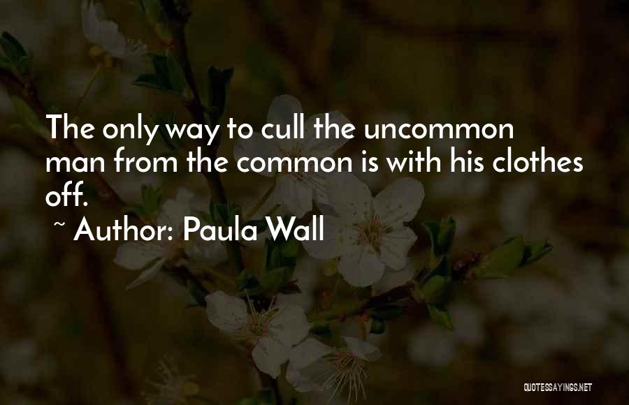 Paula Wall Quotes: The Only Way To Cull The Uncommon Man From The Common Is With His Clothes Off.