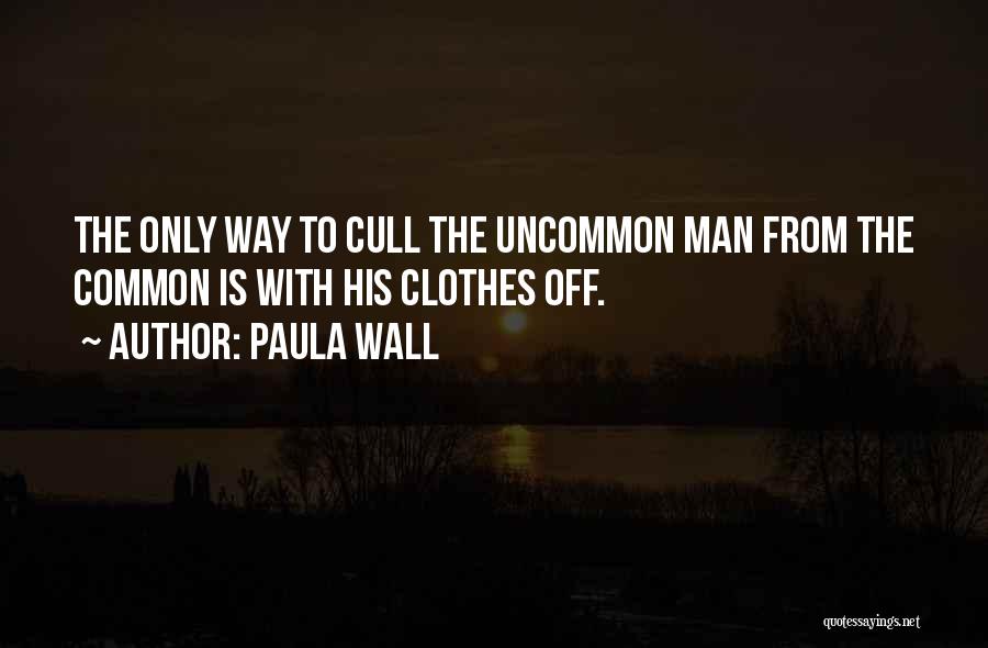 Paula Wall Quotes: The Only Way To Cull The Uncommon Man From The Common Is With His Clothes Off.