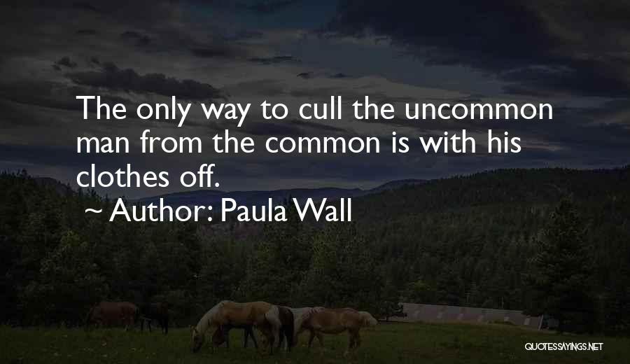 Paula Wall Quotes: The Only Way To Cull The Uncommon Man From The Common Is With His Clothes Off.