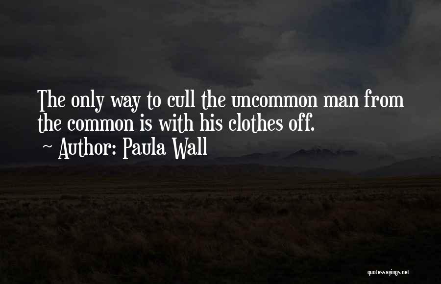 Paula Wall Quotes: The Only Way To Cull The Uncommon Man From The Common Is With His Clothes Off.