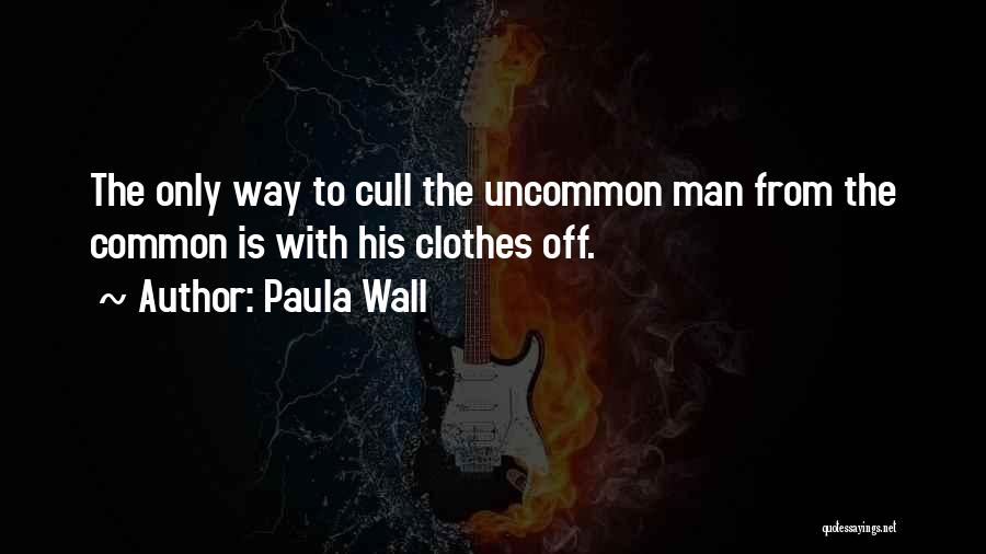 Paula Wall Quotes: The Only Way To Cull The Uncommon Man From The Common Is With His Clothes Off.