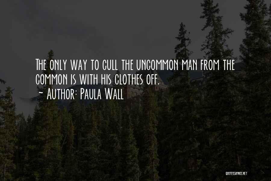 Paula Wall Quotes: The Only Way To Cull The Uncommon Man From The Common Is With His Clothes Off.