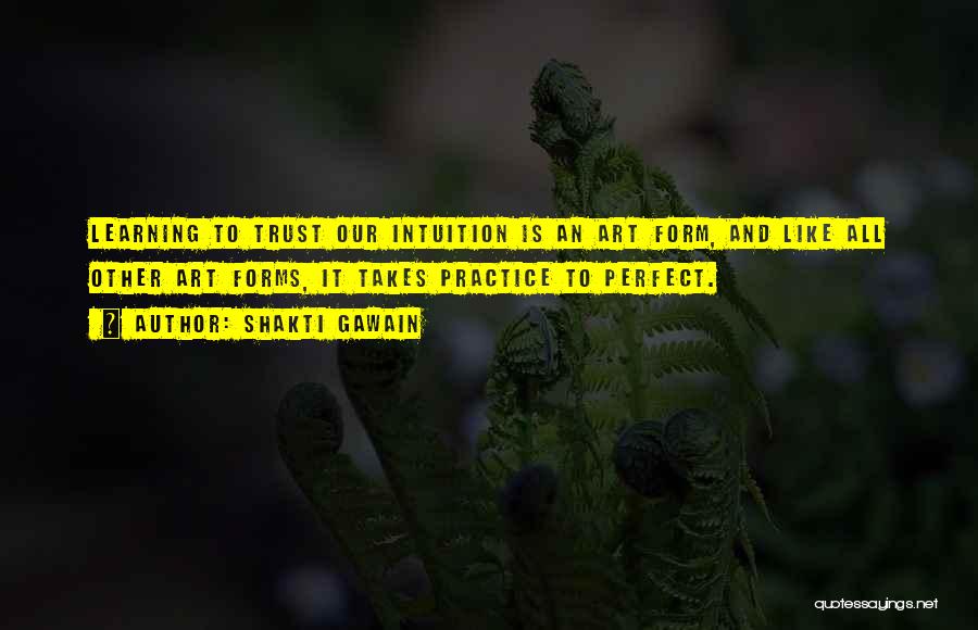 Shakti Gawain Quotes: Learning To Trust Our Intuition Is An Art Form, And Like All Other Art Forms, It Takes Practice To Perfect.