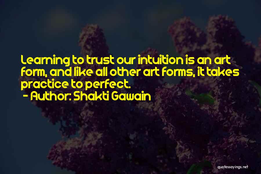 Shakti Gawain Quotes: Learning To Trust Our Intuition Is An Art Form, And Like All Other Art Forms, It Takes Practice To Perfect.