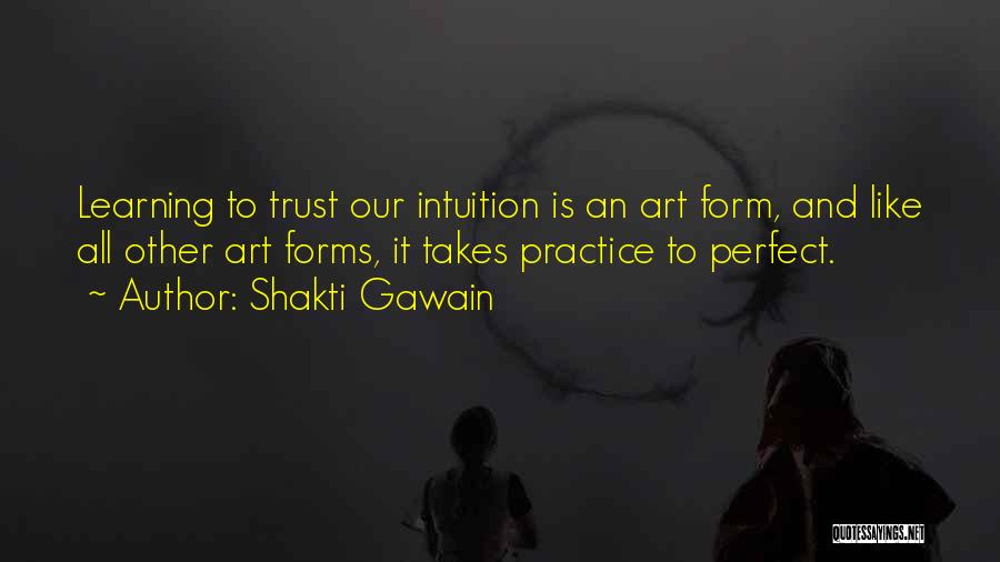 Shakti Gawain Quotes: Learning To Trust Our Intuition Is An Art Form, And Like All Other Art Forms, It Takes Practice To Perfect.