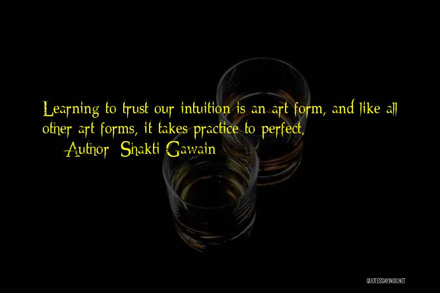 Shakti Gawain Quotes: Learning To Trust Our Intuition Is An Art Form, And Like All Other Art Forms, It Takes Practice To Perfect.