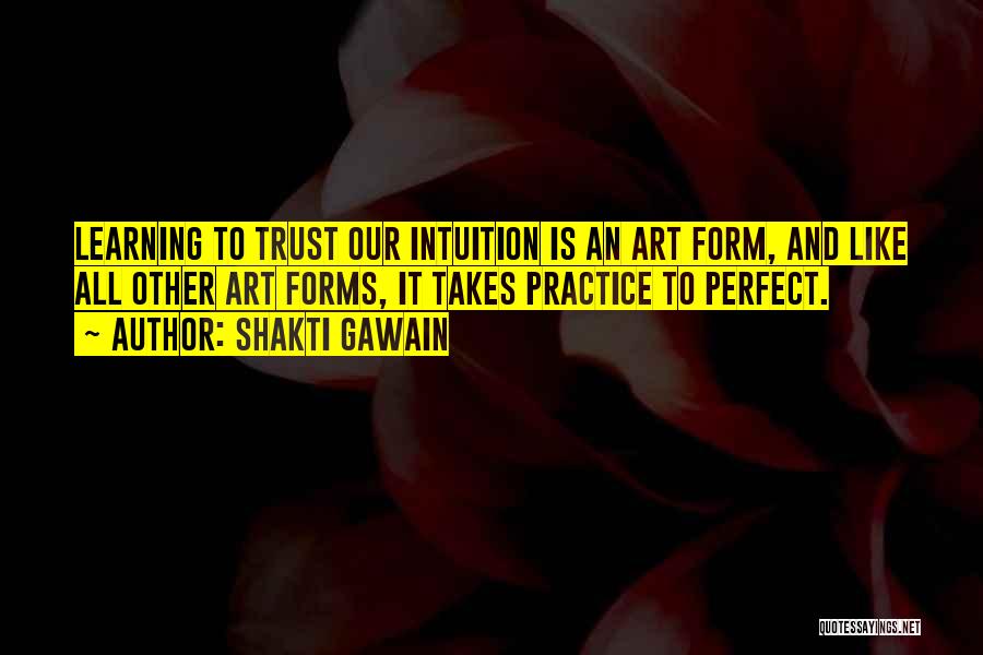 Shakti Gawain Quotes: Learning To Trust Our Intuition Is An Art Form, And Like All Other Art Forms, It Takes Practice To Perfect.