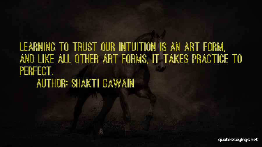 Shakti Gawain Quotes: Learning To Trust Our Intuition Is An Art Form, And Like All Other Art Forms, It Takes Practice To Perfect.