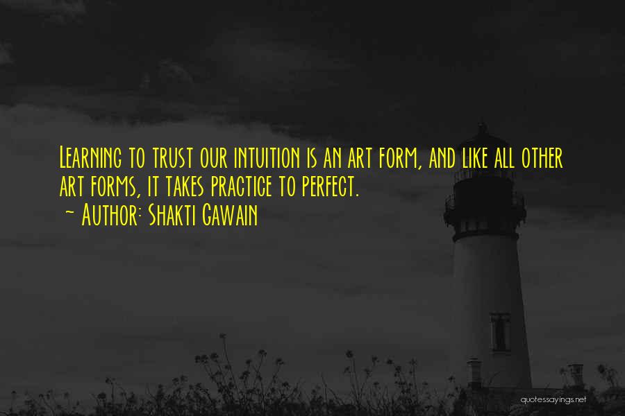 Shakti Gawain Quotes: Learning To Trust Our Intuition Is An Art Form, And Like All Other Art Forms, It Takes Practice To Perfect.