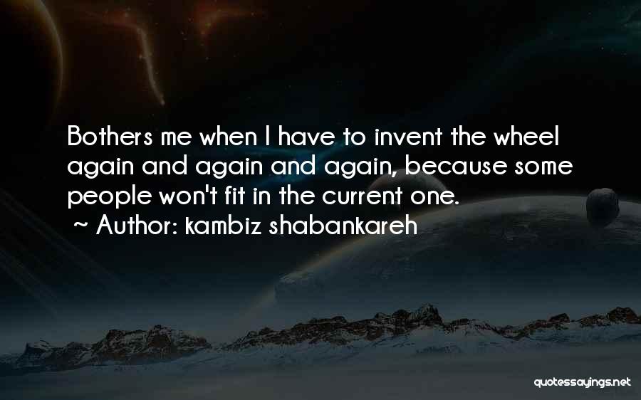 Kambiz Shabankareh Quotes: Bothers Me When I Have To Invent The Wheel Again And Again And Again, Because Some People Won't Fit In