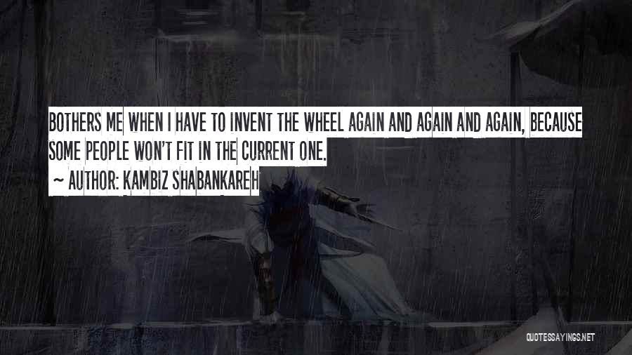 Kambiz Shabankareh Quotes: Bothers Me When I Have To Invent The Wheel Again And Again And Again, Because Some People Won't Fit In