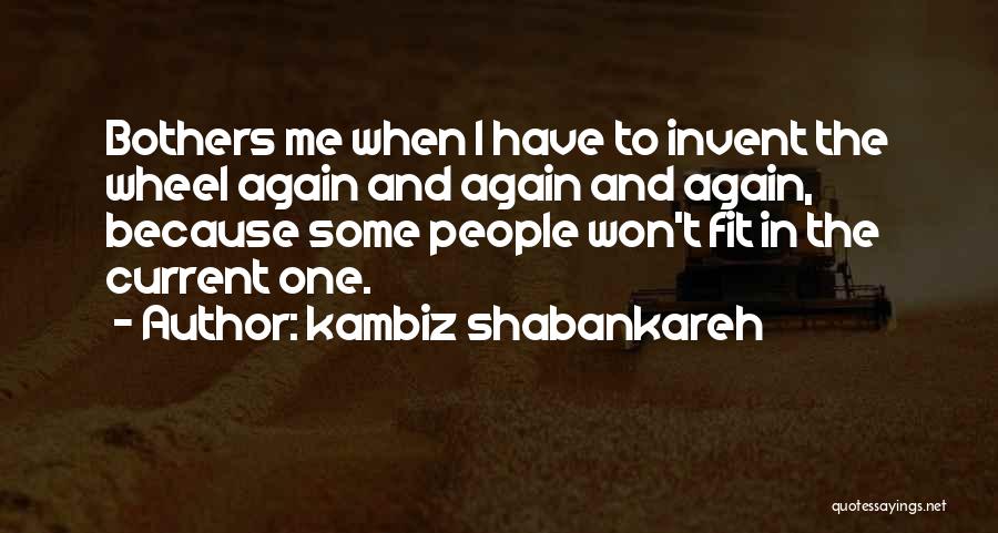 Kambiz Shabankareh Quotes: Bothers Me When I Have To Invent The Wheel Again And Again And Again, Because Some People Won't Fit In