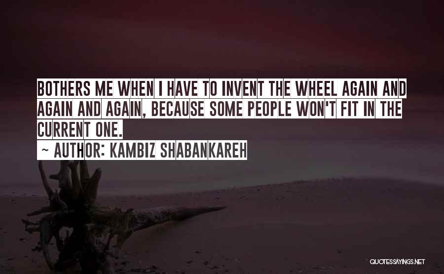 Kambiz Shabankareh Quotes: Bothers Me When I Have To Invent The Wheel Again And Again And Again, Because Some People Won't Fit In