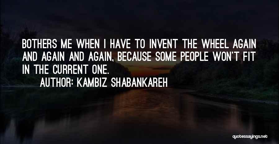 Kambiz Shabankareh Quotes: Bothers Me When I Have To Invent The Wheel Again And Again And Again, Because Some People Won't Fit In