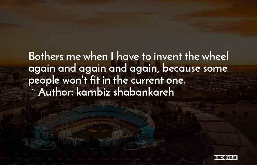 Kambiz Shabankareh Quotes: Bothers Me When I Have To Invent The Wheel Again And Again And Again, Because Some People Won't Fit In