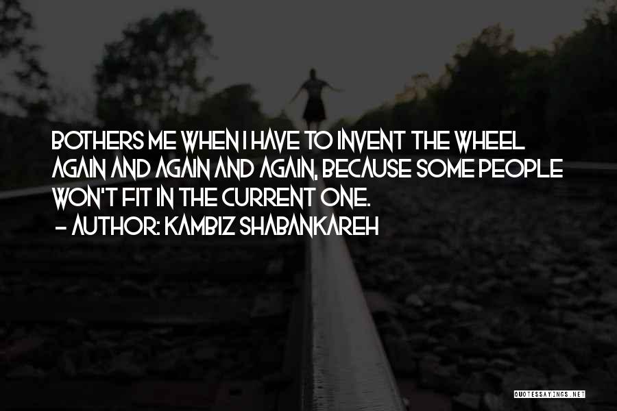 Kambiz Shabankareh Quotes: Bothers Me When I Have To Invent The Wheel Again And Again And Again, Because Some People Won't Fit In