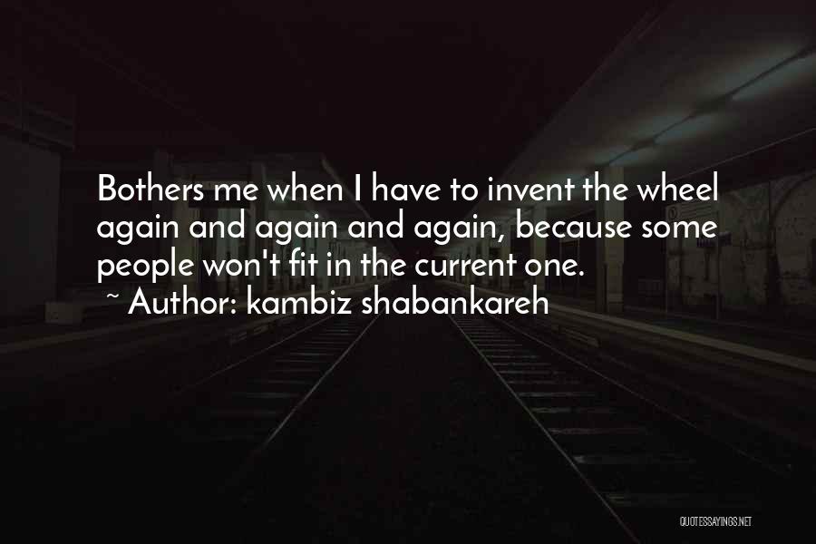 Kambiz Shabankareh Quotes: Bothers Me When I Have To Invent The Wheel Again And Again And Again, Because Some People Won't Fit In