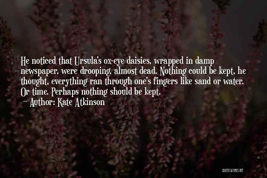 Kate Atkinson Quotes: He Noticed That Ursula's Ox-eye Daisies, Wrapped In Damp Newspaper, Were Drooping, Almost Dead. Nothing Could Be Kept, He Thought,