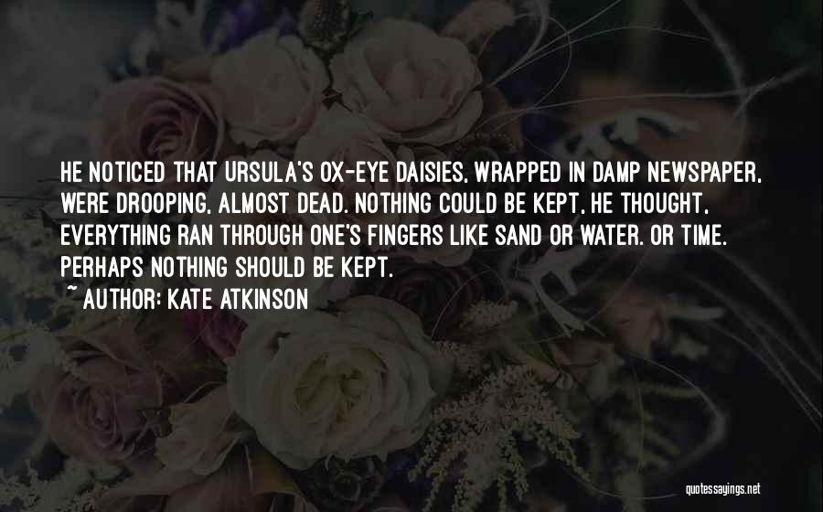 Kate Atkinson Quotes: He Noticed That Ursula's Ox-eye Daisies, Wrapped In Damp Newspaper, Were Drooping, Almost Dead. Nothing Could Be Kept, He Thought,
