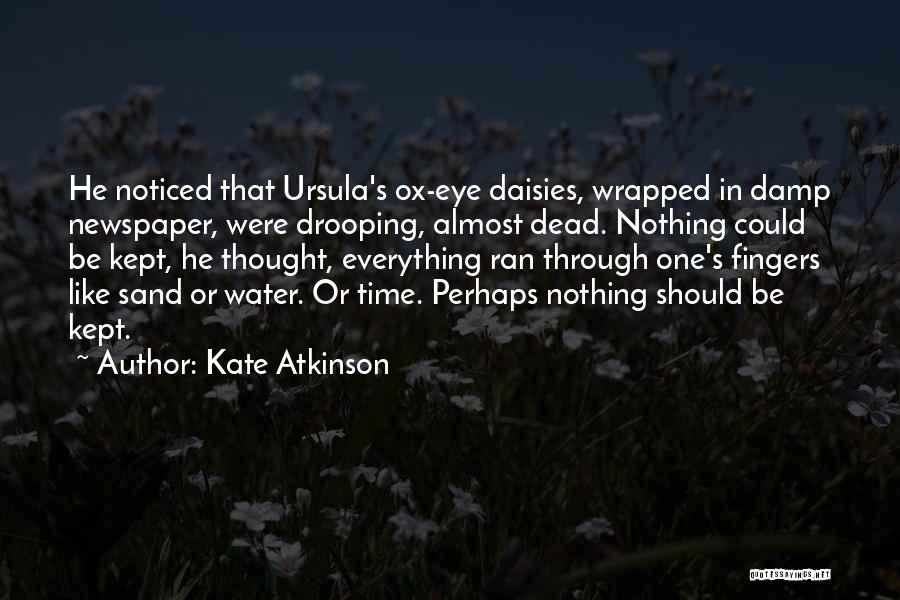 Kate Atkinson Quotes: He Noticed That Ursula's Ox-eye Daisies, Wrapped In Damp Newspaper, Were Drooping, Almost Dead. Nothing Could Be Kept, He Thought,