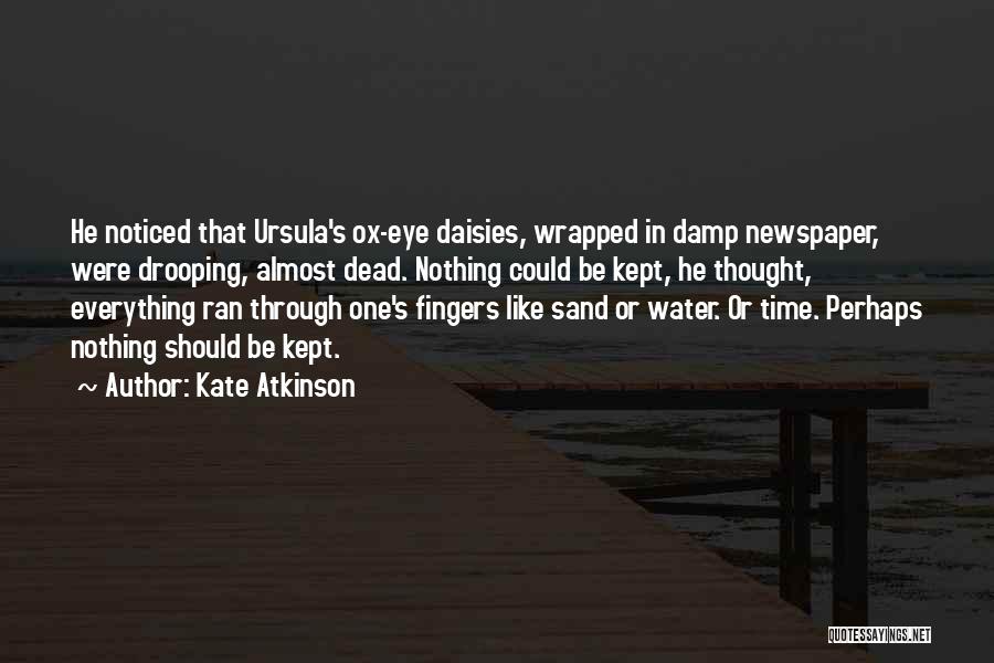 Kate Atkinson Quotes: He Noticed That Ursula's Ox-eye Daisies, Wrapped In Damp Newspaper, Were Drooping, Almost Dead. Nothing Could Be Kept, He Thought,