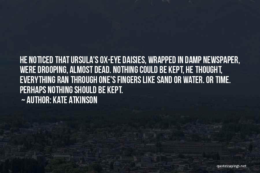 Kate Atkinson Quotes: He Noticed That Ursula's Ox-eye Daisies, Wrapped In Damp Newspaper, Were Drooping, Almost Dead. Nothing Could Be Kept, He Thought,