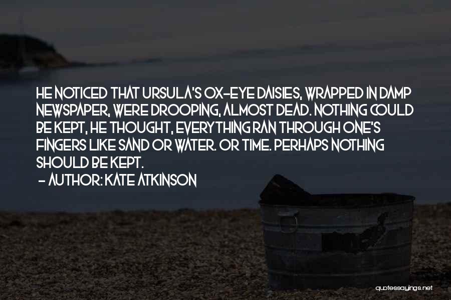 Kate Atkinson Quotes: He Noticed That Ursula's Ox-eye Daisies, Wrapped In Damp Newspaper, Were Drooping, Almost Dead. Nothing Could Be Kept, He Thought,