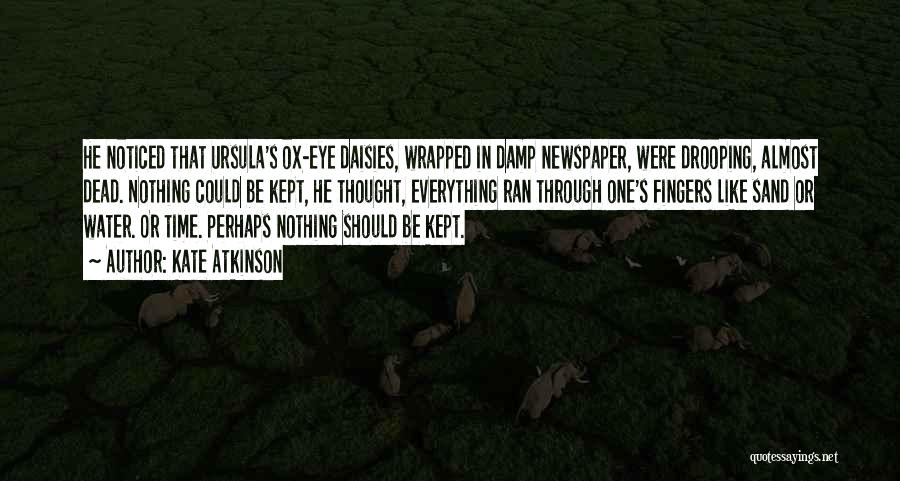 Kate Atkinson Quotes: He Noticed That Ursula's Ox-eye Daisies, Wrapped In Damp Newspaper, Were Drooping, Almost Dead. Nothing Could Be Kept, He Thought,