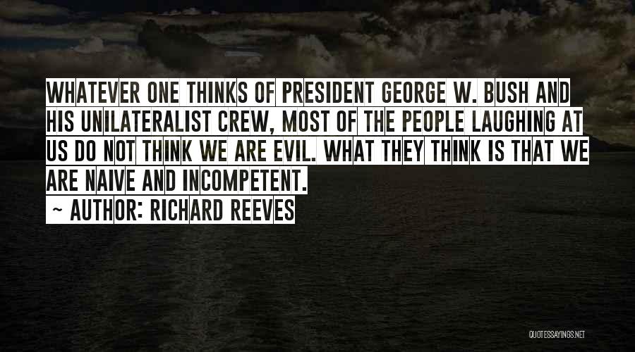 Richard Reeves Quotes: Whatever One Thinks Of President George W. Bush And His Unilateralist Crew, Most Of The People Laughing At Us Do