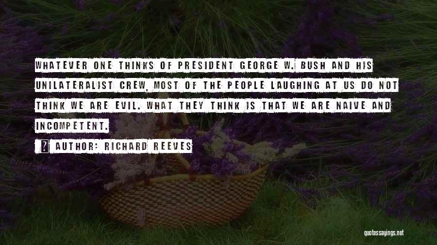 Richard Reeves Quotes: Whatever One Thinks Of President George W. Bush And His Unilateralist Crew, Most Of The People Laughing At Us Do