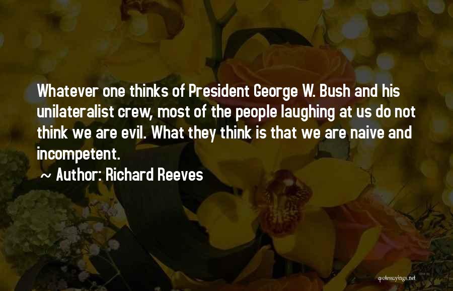 Richard Reeves Quotes: Whatever One Thinks Of President George W. Bush And His Unilateralist Crew, Most Of The People Laughing At Us Do