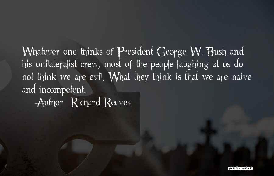 Richard Reeves Quotes: Whatever One Thinks Of President George W. Bush And His Unilateralist Crew, Most Of The People Laughing At Us Do
