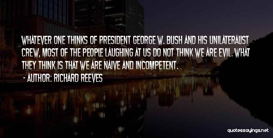 Richard Reeves Quotes: Whatever One Thinks Of President George W. Bush And His Unilateralist Crew, Most Of The People Laughing At Us Do