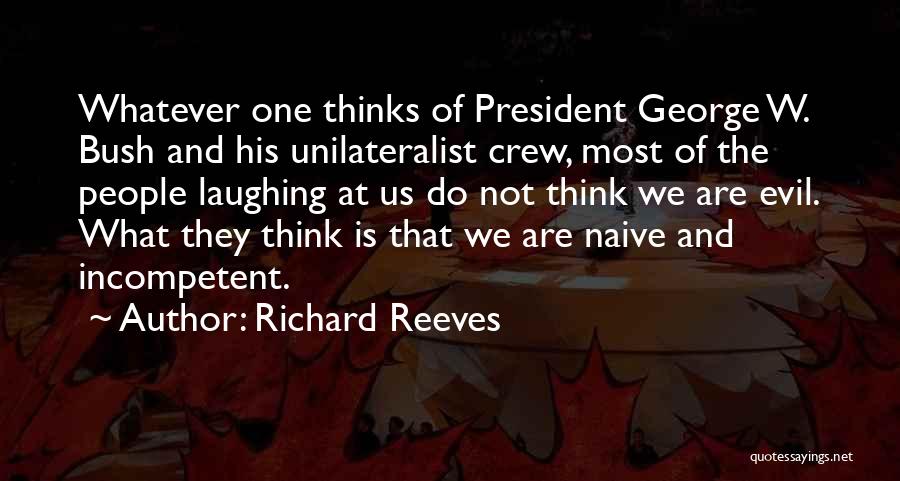 Richard Reeves Quotes: Whatever One Thinks Of President George W. Bush And His Unilateralist Crew, Most Of The People Laughing At Us Do