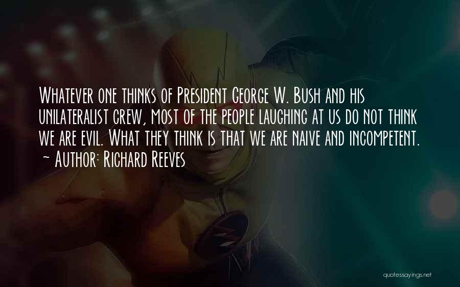 Richard Reeves Quotes: Whatever One Thinks Of President George W. Bush And His Unilateralist Crew, Most Of The People Laughing At Us Do