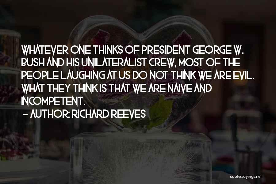 Richard Reeves Quotes: Whatever One Thinks Of President George W. Bush And His Unilateralist Crew, Most Of The People Laughing At Us Do