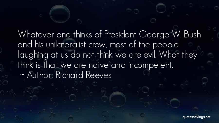 Richard Reeves Quotes: Whatever One Thinks Of President George W. Bush And His Unilateralist Crew, Most Of The People Laughing At Us Do