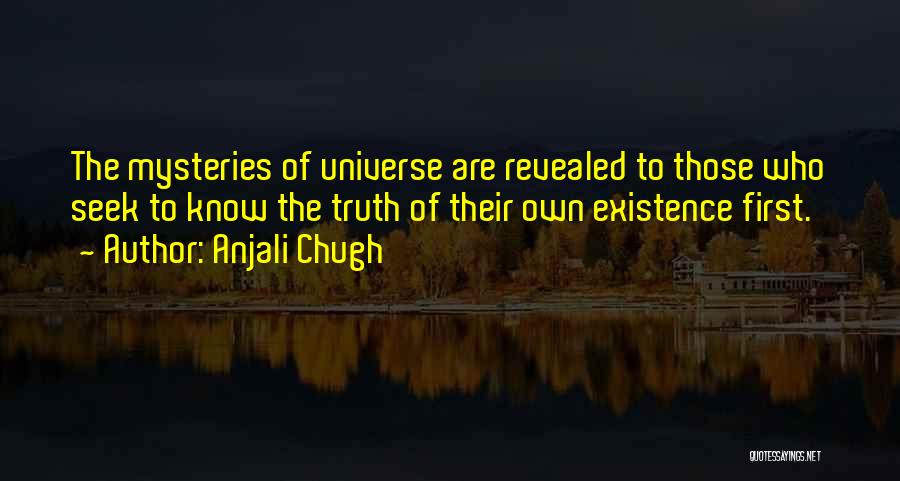 Anjali Chugh Quotes: The Mysteries Of Universe Are Revealed To Those Who Seek To Know The Truth Of Their Own Existence First.