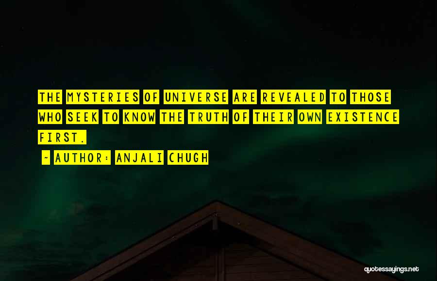 Anjali Chugh Quotes: The Mysteries Of Universe Are Revealed To Those Who Seek To Know The Truth Of Their Own Existence First.