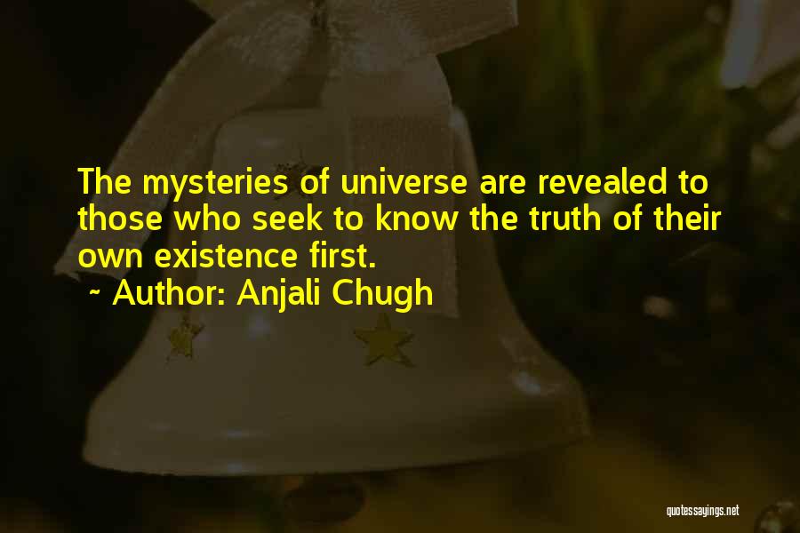 Anjali Chugh Quotes: The Mysteries Of Universe Are Revealed To Those Who Seek To Know The Truth Of Their Own Existence First.