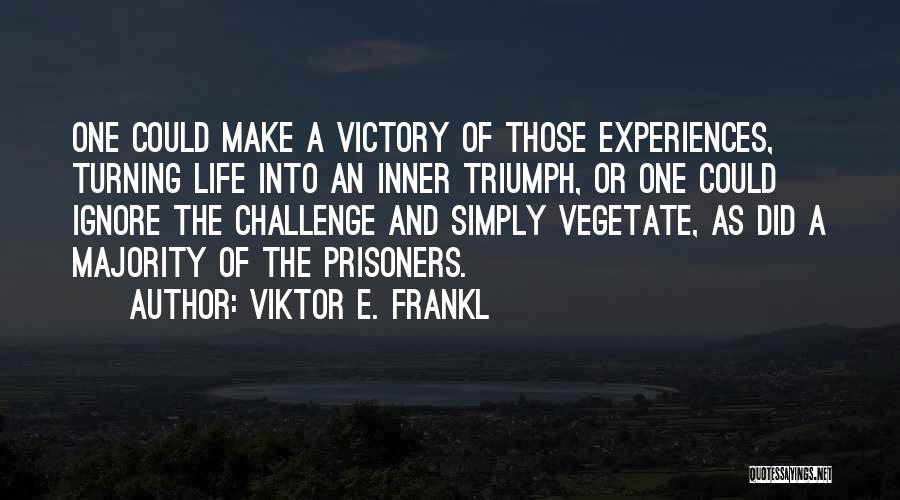 Viktor E. Frankl Quotes: One Could Make A Victory Of Those Experiences, Turning Life Into An Inner Triumph, Or One Could Ignore The Challenge